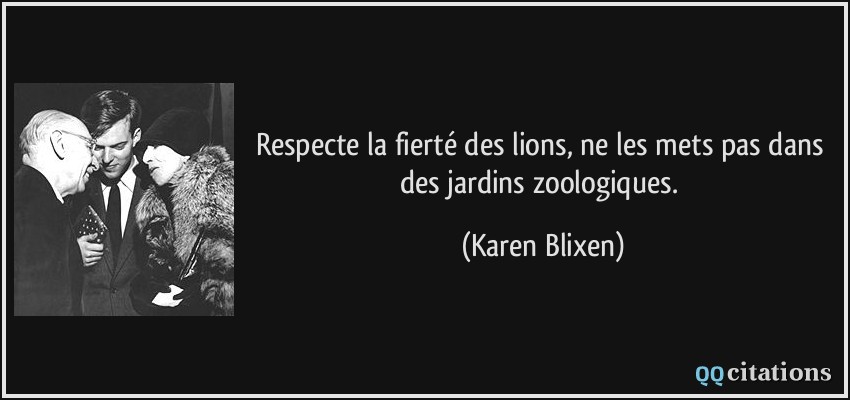 Respecte la fierté des lions, ne les mets pas dans des jardins zoologiques.  - Karen Blixen