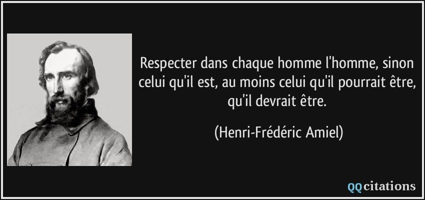 Respecter dans chaque homme l'homme, sinon celui qu'il est, au moins celui qu'il pourrait être, qu'il devrait être.  - Henri-Frédéric Amiel