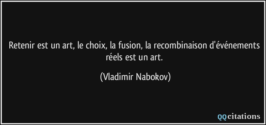 Retenir est un art, le choix, la fusion, la recombinaison d'événements réels est un art.  - Vladimir Nabokov