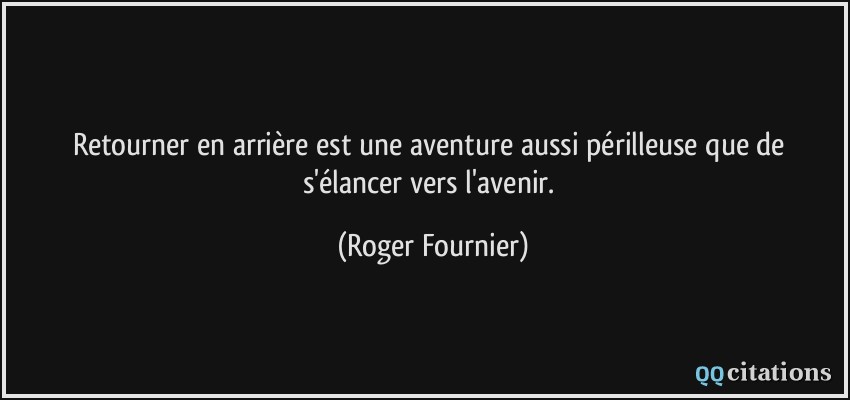 Retourner en arrière est une aventure aussi périlleuse que de s'élancer vers l'avenir.  - Roger Fournier