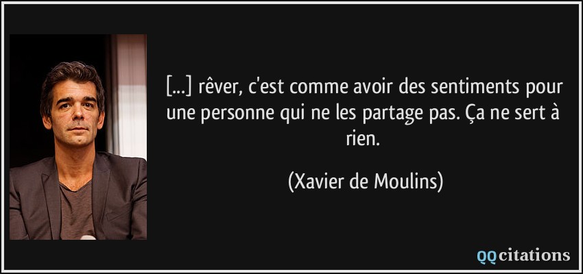 [...] rêver, c'est comme avoir des sentiments pour une personne qui ne les partage pas. Ça ne sert à rien.  - Xavier de Moulins