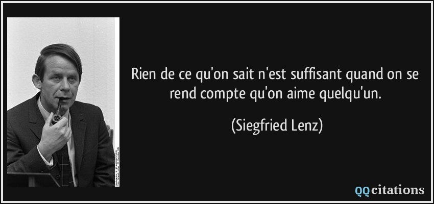 Rien de ce qu'on sait n'est suffisant quand on se rend compte qu'on aime quelqu'un.  - Siegfried Lenz