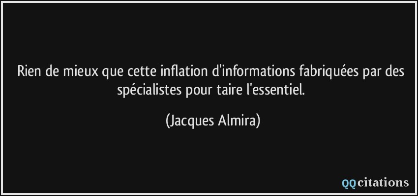 Rien de mieux que cette inflation d'informations fabriquées par des spécialistes pour taire l'essentiel.  - Jacques Almira
