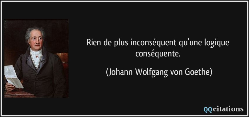 Rien de plus inconséquent qu'une logique conséquente.  - Johann Wolfgang von Goethe