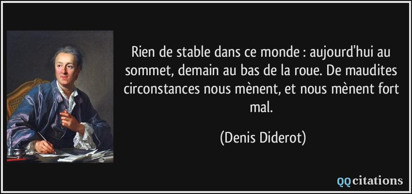 Rien de stable dans ce monde : aujourd'hui au sommet, demain au bas de la roue. De maudites circonstances nous mènent, et nous mènent fort mal.  - Denis Diderot