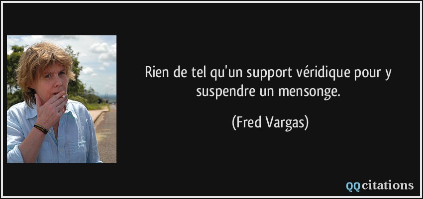 Rien de tel qu'un support véridique pour y suspendre un mensonge.  - Fred Vargas