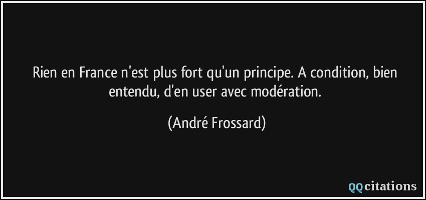 Rien en France n'est plus fort qu'un principe. A condition, bien entendu, d'en user avec modération.  - André Frossard