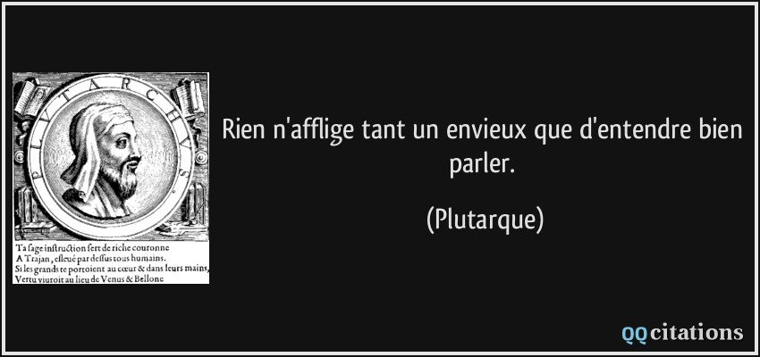 Rien n'afflige tant un envieux que d'entendre bien parler.  - Plutarque