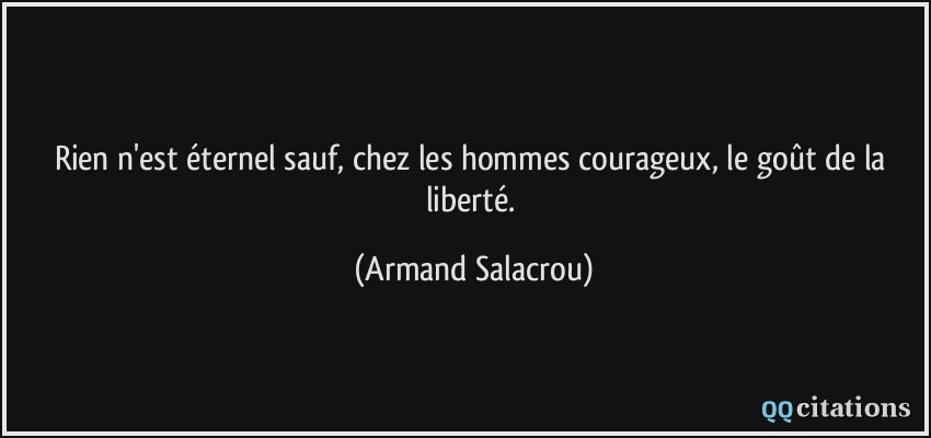 Rien n'est éternel sauf, chez les hommes courageux, le goût de la liberté.  - Armand Salacrou