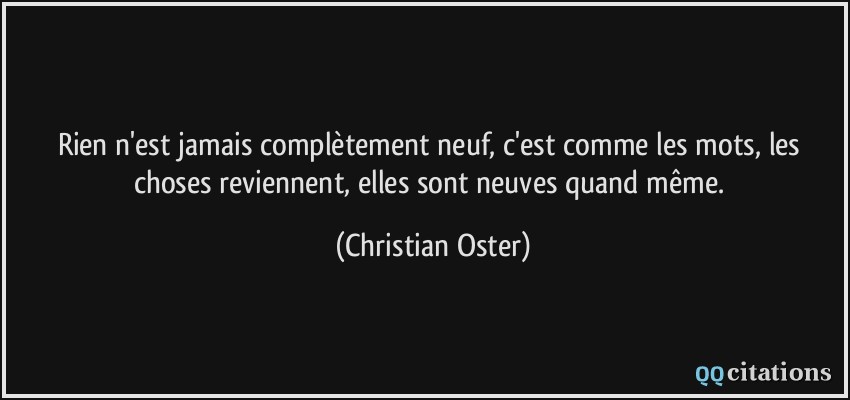 Rien n'est jamais complètement neuf, c'est comme les mots, les choses reviennent, elles sont neuves quand même.  - Christian Oster