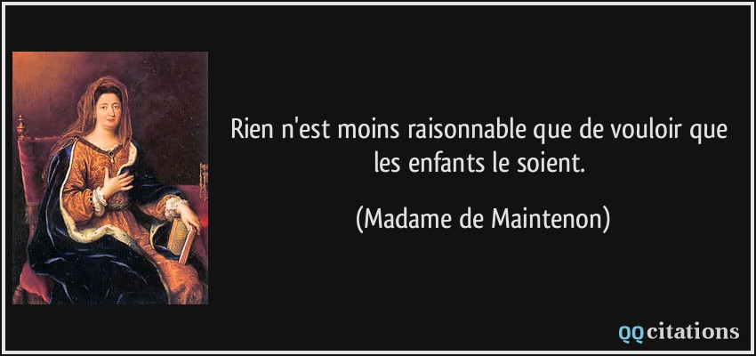 Rien n'est moins raisonnable que de vouloir que les enfants le soient.  - Madame de Maintenon