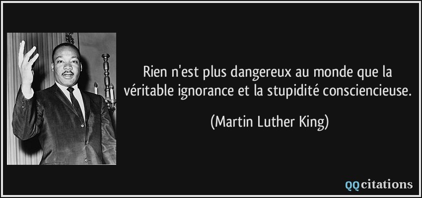 Rien n'est plus dangereux au monde que la véritable ignorance et la stupidité consciencieuse.  - Martin Luther King