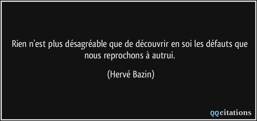 Rien n'est plus désagréable que de découvrir en soi les défauts que nous reprochons à autrui.  - Hervé Bazin