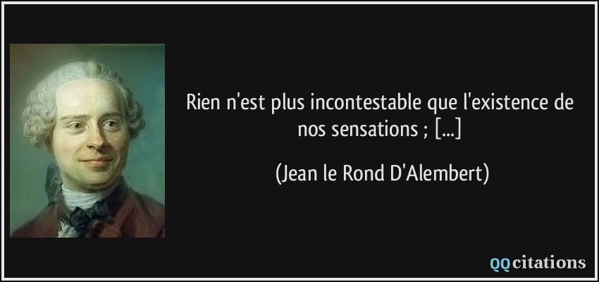 Rien n'est plus incontestable que l'existence de nos sensations ; [...]  - Jean le Rond D'Alembert