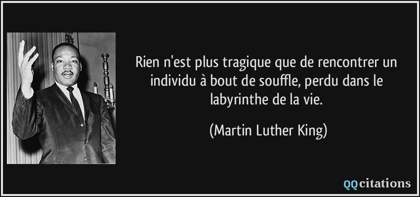 Rien n'est plus tragique que de rencontrer un individu à bout de souffle, perdu dans le labyrinthe de la vie.  - Martin Luther King