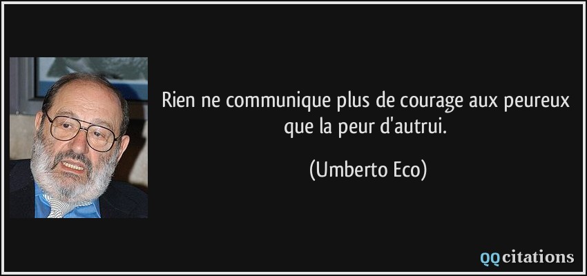 Rien ne communique plus de courage aux peureux que la peur d'autrui.  - Umberto Eco