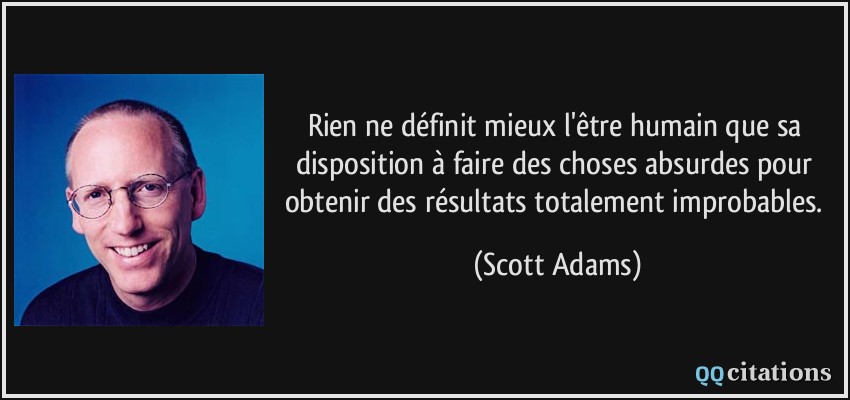 Rien ne définit mieux l'être humain que sa disposition à faire des choses absurdes pour obtenir des résultats totalement improbables.  - Scott Adams