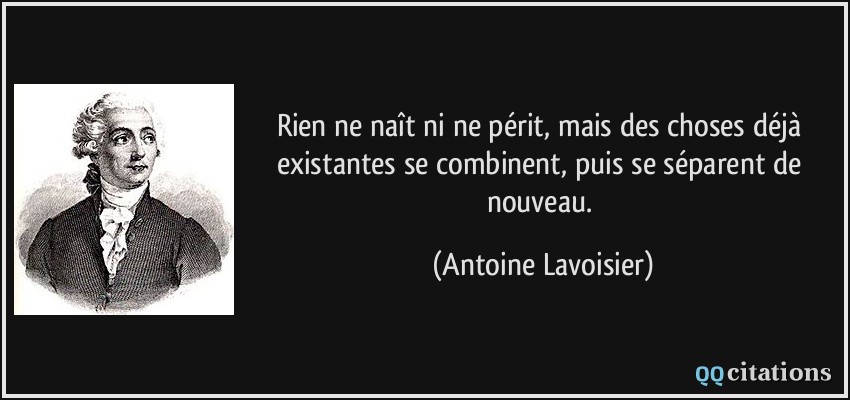 Rien ne naît ni ne périt, mais des choses déjà existantes se combinent, puis se séparent de nouveau.  - Antoine Lavoisier