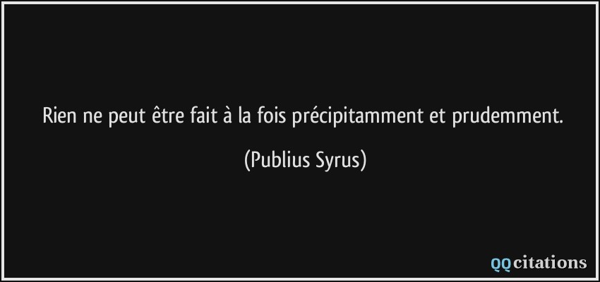 Rien ne peut être fait à la fois précipitamment et prudemment.  - Publius Syrus