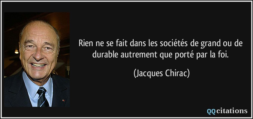 Rien ne se fait dans les sociétés de grand ou de durable autrement que porté par la foi.  - Jacques Chirac