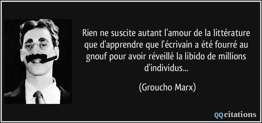 Rien ne suscite autant l'amour de la littérature que d'apprendre que l'écrivain a été fourré au gnouf pour avoir réveillé la libido de millions d'individus...  - Groucho Marx