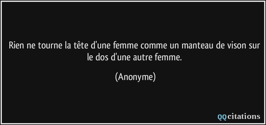 Rien ne tourne la tête d'une femme comme un manteau de vison sur le dos d'une autre femme.  - Anonyme