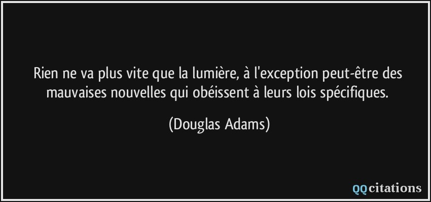Rien ne va plus vite que la lumière, à l'exception peut-être des mauvaises nouvelles qui obéissent à leurs lois spécifiques.  - Douglas Adams