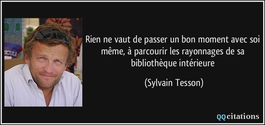 Rien ne vaut de passer un bon moment avec soi même, à parcourir les rayonnages de sa bibliothèque intérieure  - Sylvain Tesson