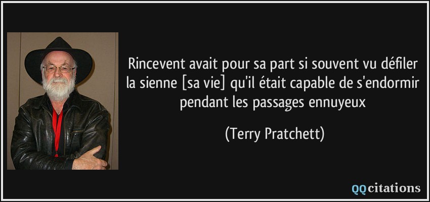 Rincevent avait pour sa part si souvent vu défiler la sienne [sa vie] qu'il était capable de s'endormir pendant les passages ennuyeux  - Terry Pratchett