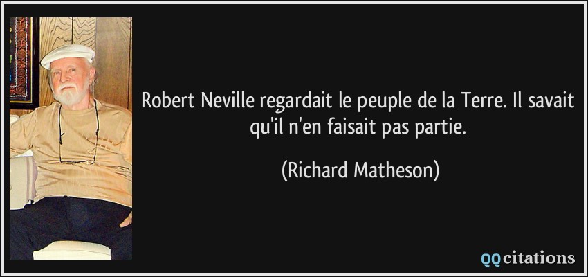 Robert Neville regardait le peuple de la Terre. Il savait qu'il n'en faisait pas partie.  - Richard Matheson