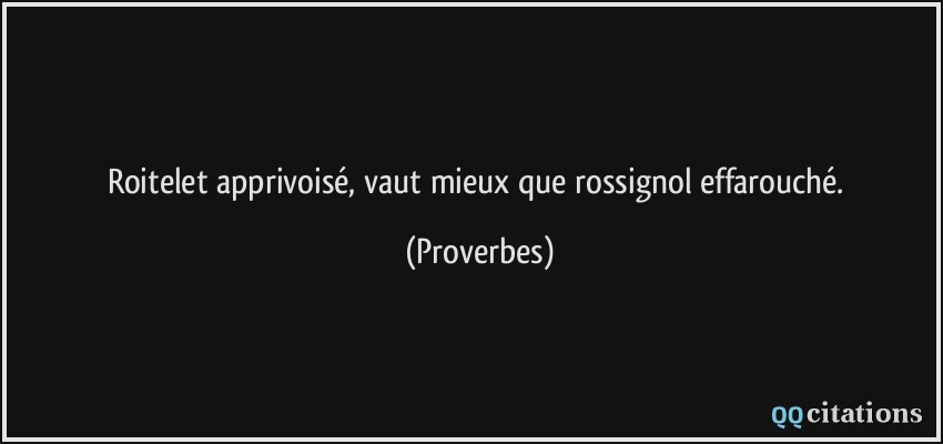 Roitelet apprivoisé, vaut mieux que rossignol effarouché.  - Proverbes