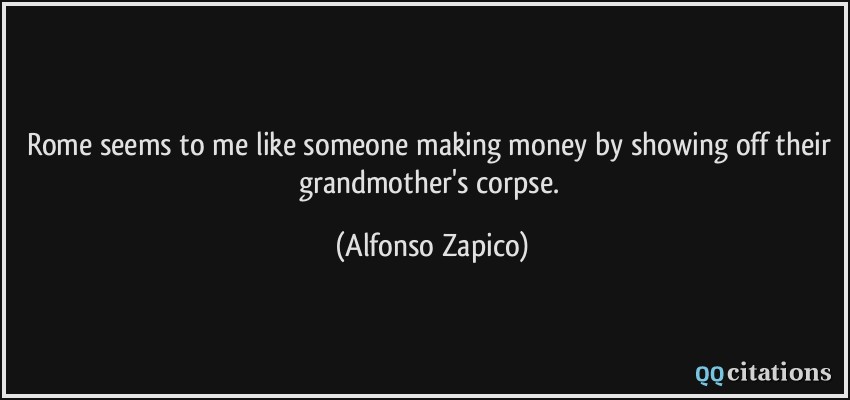 Rome seems to me like someone making money by showing off their grandmother's corpse.  - Alfonso Zapico