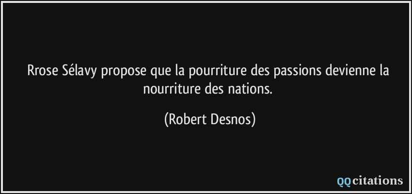 Rrose Sélavy propose que la pourriture des passions devienne la nourriture des nations.  - Robert Desnos