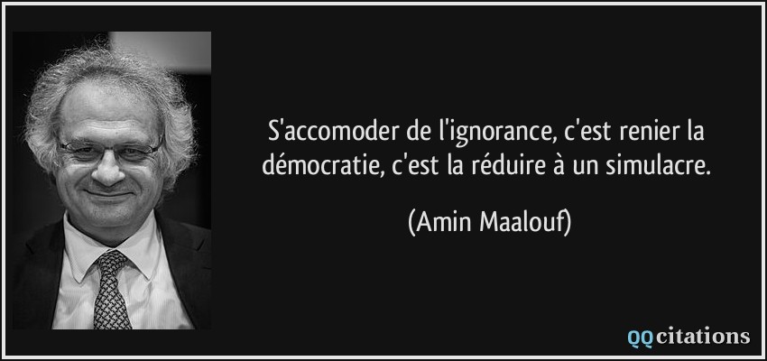 S'accomoder de l'ignorance, c'est renier la démocratie, c'est la réduire à un simulacre.  - Amin Maalouf