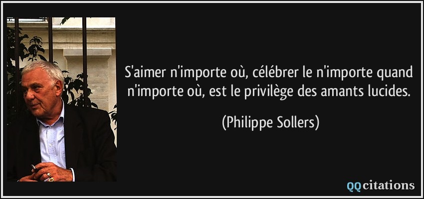 S'aimer n'importe où, célébrer le n'importe quand n'importe où, est le privilège des amants lucides.  - Philippe Sollers