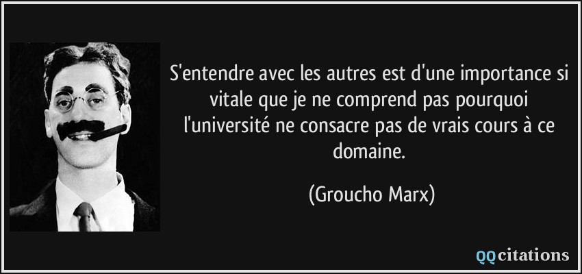 S'entendre avec les autres est d'une importance si vitale que je ne comprend pas pourquoi l'université ne consacre pas de vrais cours à ce domaine.  - Groucho Marx
