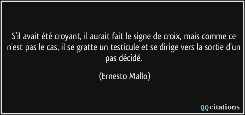 S'il avait été croyant, il aurait fait le signe de croix, mais comme ce n'est pas le cas, il se gratte un testicule et se dirige vers la sortie d'un pas décidé.  - Ernesto Mallo