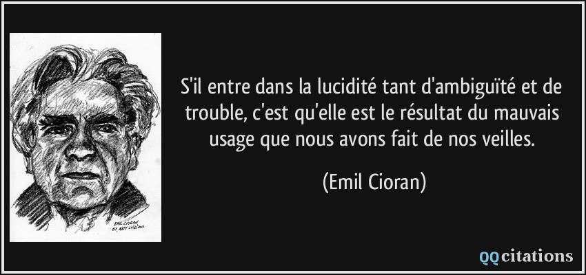 S'il entre dans la lucidité tant d'ambiguïté et de trouble, c'est qu'elle est le résultat du mauvais usage que nous avons fait de nos veilles.  - Emil Cioran