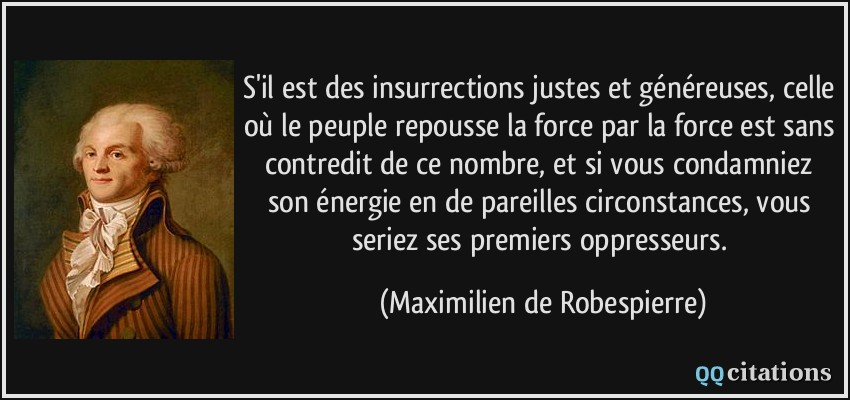 S'il est des insurrections justes et généreuses, celle où le peuple repousse la force par la force est sans contredit de ce nombre, et si vous condamniez son énergie en de pareilles circonstances, vous seriez ses premiers oppresseurs.  - Maximilien de Robespierre
