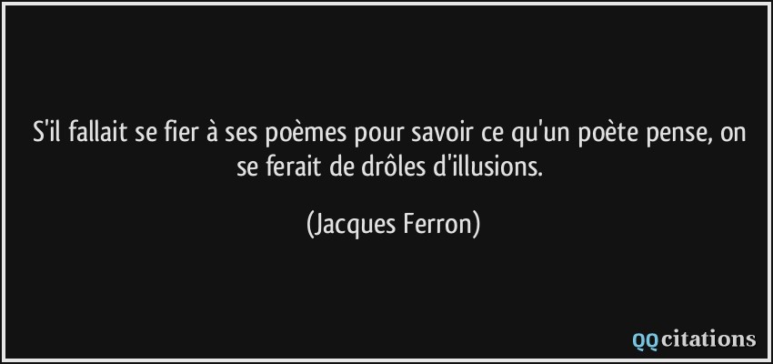 S'il fallait se fier à ses poèmes pour savoir ce qu'un poète pense, on se ferait de drôles d'illusions.  - Jacques Ferron