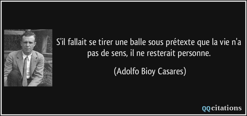 S'il fallait se tirer une balle sous prétexte que la vie n'a pas de sens, il ne resterait personne.  - Adolfo Bioy Casares