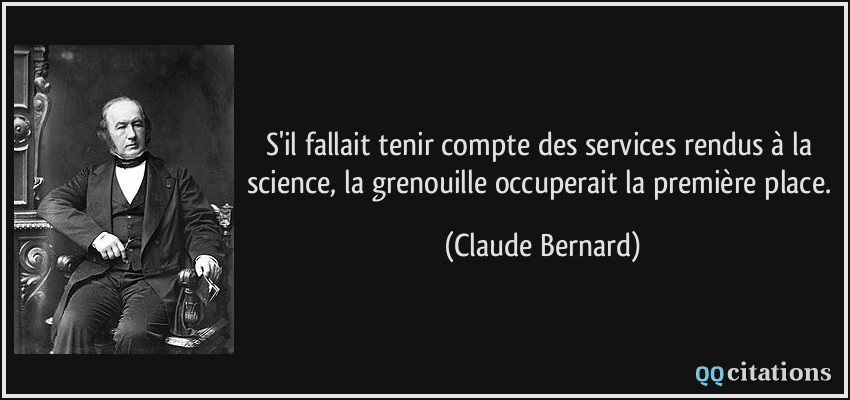 S'il fallait tenir compte des services rendus à la science, la grenouille occuperait la première place.  - Claude Bernard