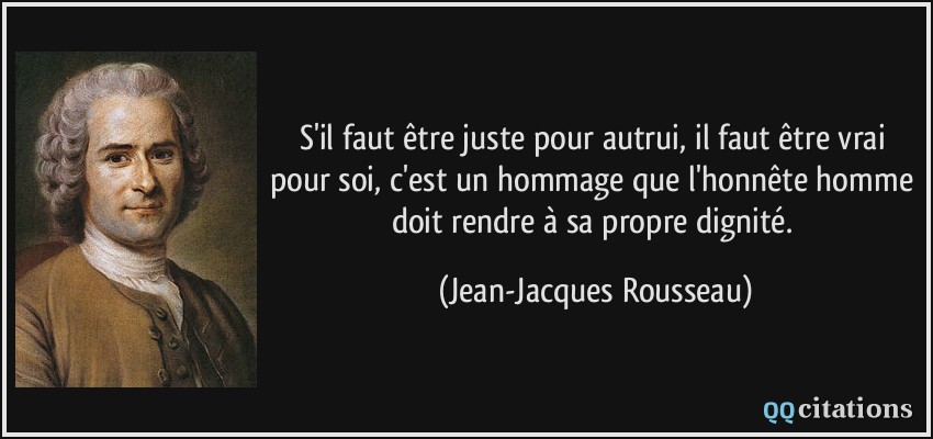 S'il faut être juste pour autrui, il faut être vrai pour soi, c'est un hommage que l'honnête homme doit rendre à sa propre dignité.  - Jean-Jacques Rousseau