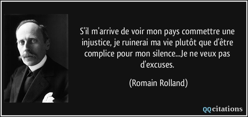 S'il m'arrive de voir mon pays commettre une injustice, je ruinerai ma vie plutôt que d'être complice pour mon silence...Je ne veux pas d'excuses.  - Romain Rolland