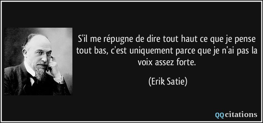 S'il me répugne de dire tout haut ce que je pense tout bas, c'est uniquement parce que je n'ai pas la voix assez forte.  - Erik Satie