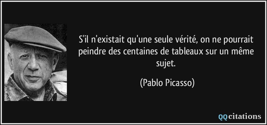 S'il n'existait qu'une seule vérité, on ne pourrait peindre des centaines de tableaux sur un même sujet.  - Pablo Picasso