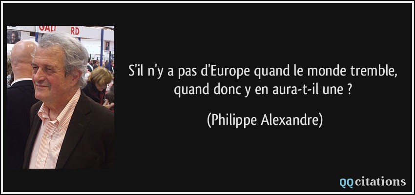 S'il n'y a pas d'Europe quand le monde tremble, quand donc y en aura-t-il une ?  - Philippe Alexandre