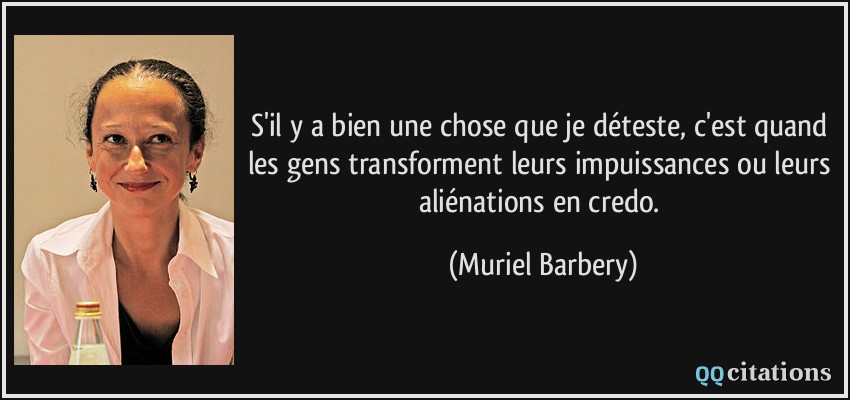S'il y a bien une chose que je déteste, c'est quand les gens transforment leurs impuissances ou leurs aliénations en credo.  - Muriel Barbery