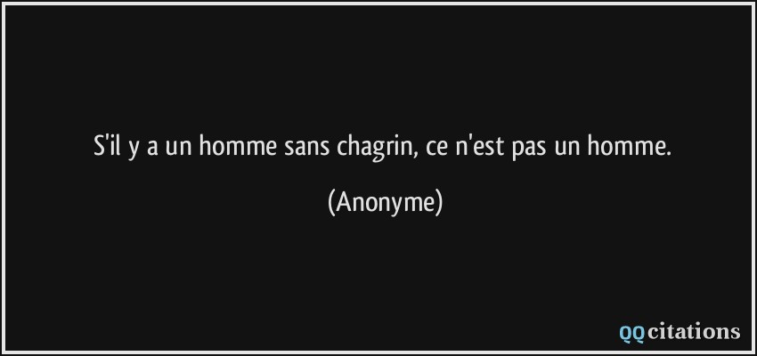 S'il y a un homme sans chagrin, ce n'est pas un homme.  - Anonyme