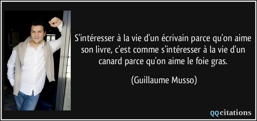 S'intéresser à la vie d'un écrivain parce qu'on aime son livre, c'est comme s'intéresser à la vie d'un canard parce qu'on aime le foie gras.  - Guillaume Musso